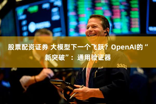 股票配资证券 大模型下一个飞跃？OpenAI的“新突破”：通用验证器