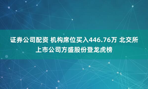 证券公司配资 机构席位买入446.76万 北交所上市公司方盛股份登龙虎榜