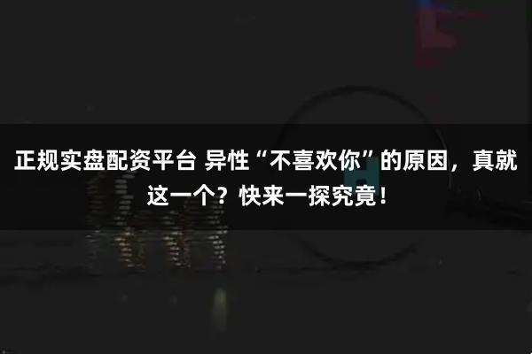 正规实盘配资平台 异性“不喜欢你”的原因，真就这一个？快来一探究竟！