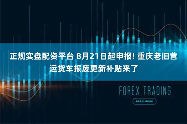 正规实盘配资平台 8月21日起申报! 重庆老旧营运货车报废更新补贴来了