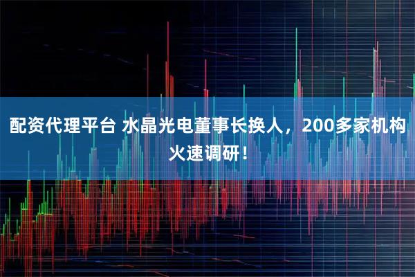配资代理平台 水晶光电董事长换人，200多家机构火速调研！