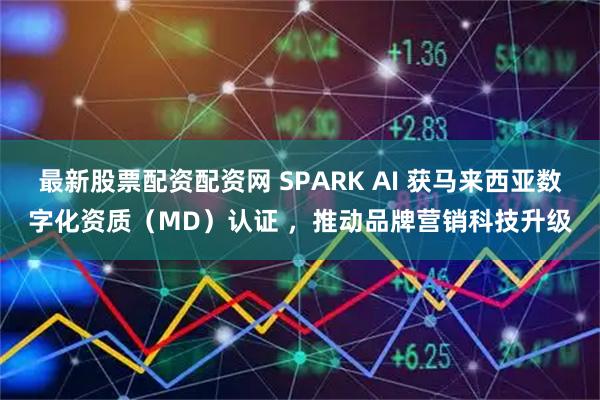 最新股票配资配资网 SPARK AI 获马来西亚数字化资质（MD）认证 ，推动品牌营销科技升级