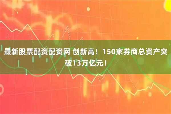 最新股票配资配资网 创新高!150家券商总资产突破13万亿元!