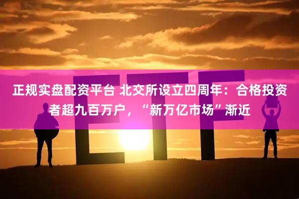 正规实盘配资平台 北交所设立四周年：合格投资者超九百万户，“新万亿市场”渐近