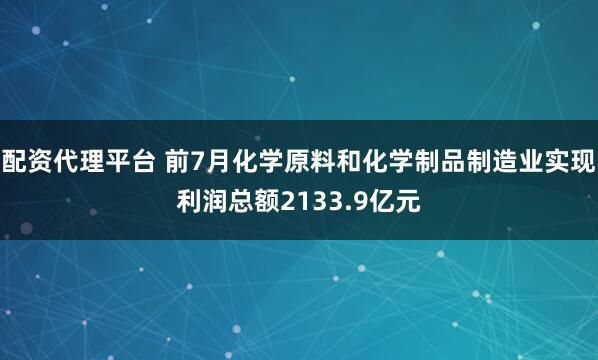 配资代理平台 前7月化学原料和化学制品制造业实现利润总额2133.9亿元