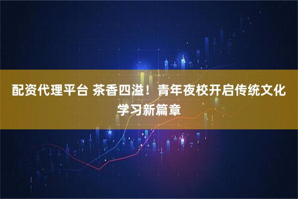 配资代理平台 茶香四溢!青年夜校开启传统文化学习新篇章