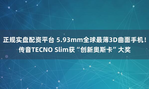 正规实盘配资平台 5.93mm全球最薄3D曲面手机！传音TECNO Slim获“创新奥斯卡”大奖
