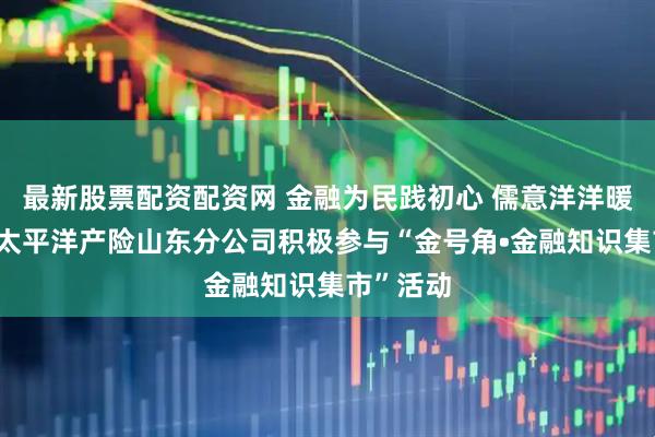 最新股票配资配资网 金融为民践初心 儒意洋洋暖齐鲁——太平洋产险山东分公司积极参与“金号角•金融知识集市”活动