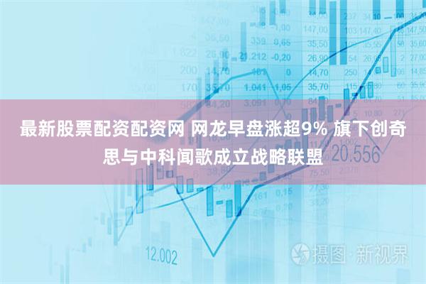 最新股票配资配资网 网龙早盘涨超9% 旗下创奇思与中科闻歌成立战略联盟