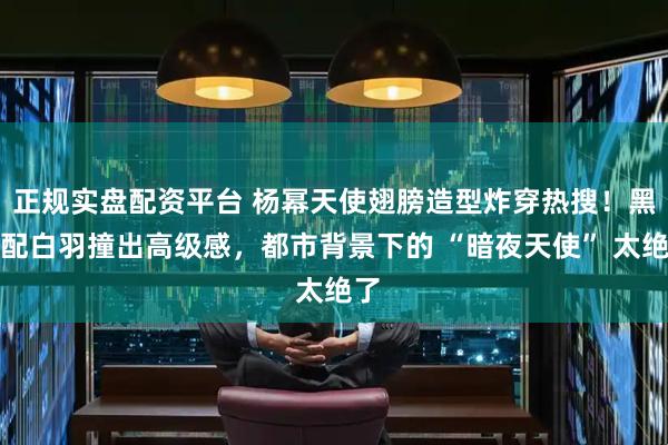 正规实盘配资平台 杨幂天使翅膀造型炸穿热搜！黑裙配白羽撞出高级感，都市背景下的 “暗夜天使” 太绝了