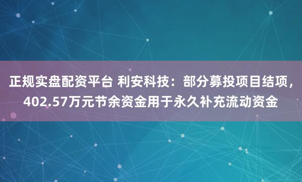 正规实盘配资平台 利安科技:部分募投项目结项,402.57万元节余资金用于永久补充流动资金