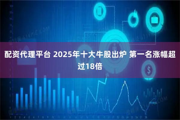 配资代理平台 2025年十大牛股出炉 第一名涨幅超过18倍