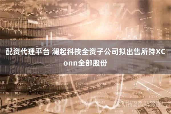 配资代理平台 澜起科技全资子公司拟出售所持XConn全部股份
