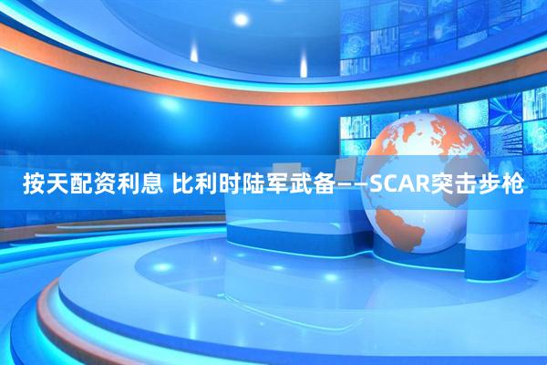 按天配资利息 比利时陆军武备——SCAR突击步枪