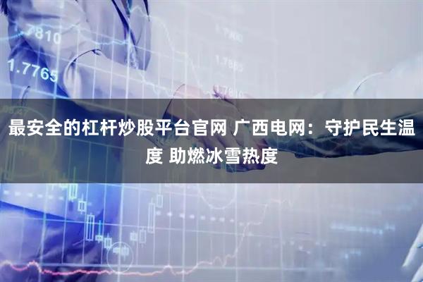 最安全的杠杆炒股平台官网 广西电网：守护民生温度 助燃冰雪热度