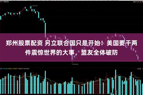 郑州股票配资 另立联合国只是开始！美国要干两件震惊世界的大事，盟友全体破防
