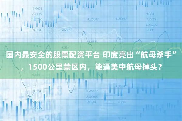 国内最安全的股票配资平台 印度亮出“航母杀手”，1500公里禁区内，能逼美中航母掉头？