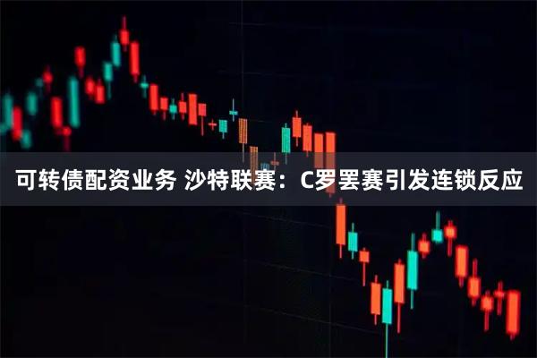 可转债配资业务 沙特联赛：C罗罢赛引发连锁反应