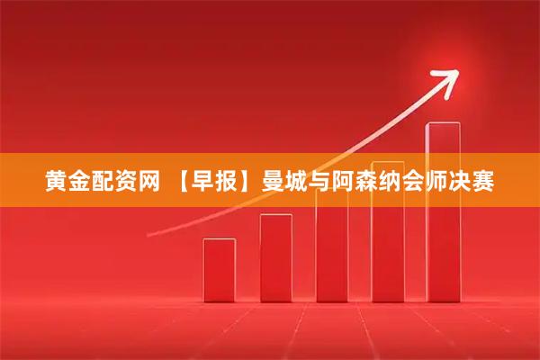 黄金配资网 【早报】曼城与阿森纳会师决赛