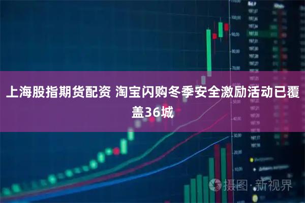 上海股指期货配资 淘宝闪购冬季安全激励活动已覆盖36城