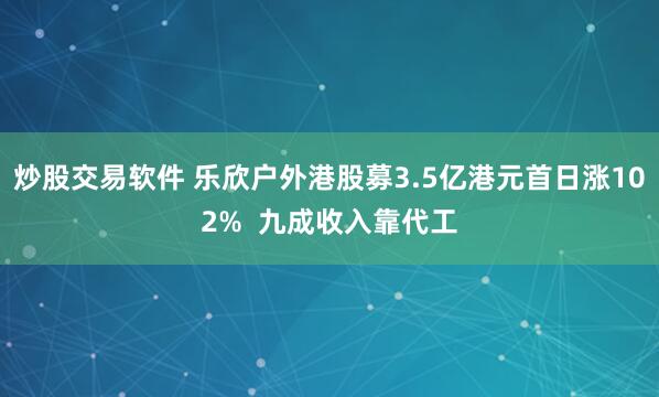 炒股交易软件 乐欣户外港股募3.5亿港元首日涨102%  九成收入靠代工
