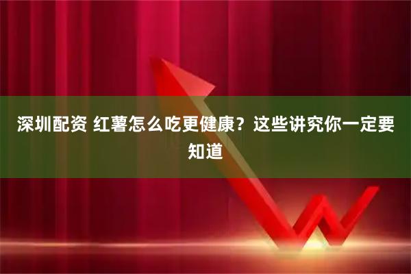 深圳配资 红薯怎么吃更健康？这些讲究你一定要知道