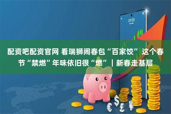 配资吧配资官网 看瑞狮闹春包“百家饺” 这个春节“禁燃”年味依旧很“燃”｜新春走基层