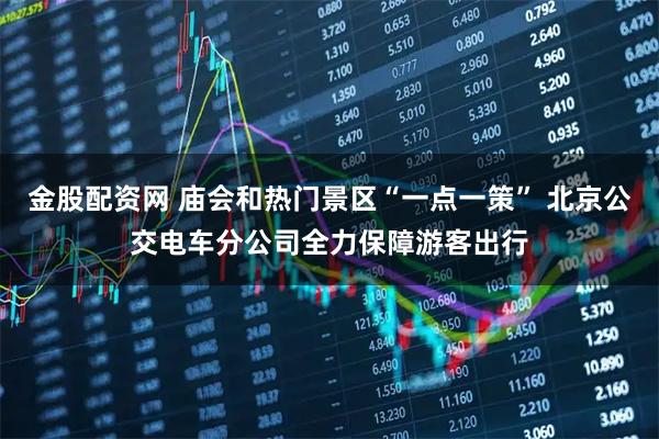 金股配资网 庙会和热门景区“一点一策” 北京公交电车分公司全力保障游客出行