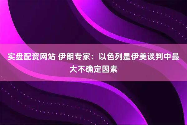 实盘配资网站 伊朗专家：以色列是伊美谈判中最大不确定因素