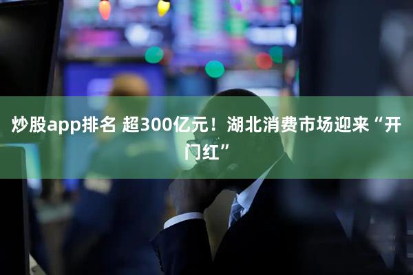 炒股app排名 超300亿元！湖北消费市场迎来“开门红”