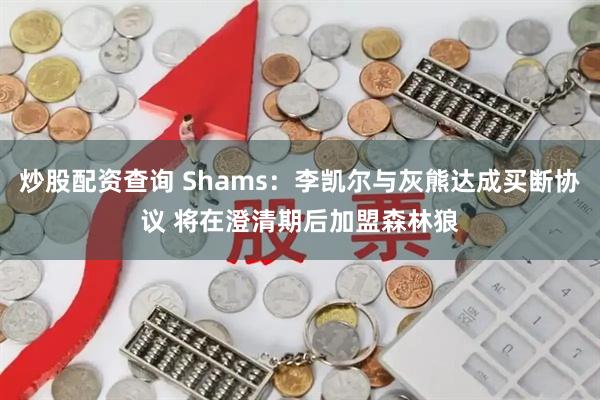 炒股配资查询 Shams：李凯尔与灰熊达成买断协议 将在澄清期后加盟森林狼