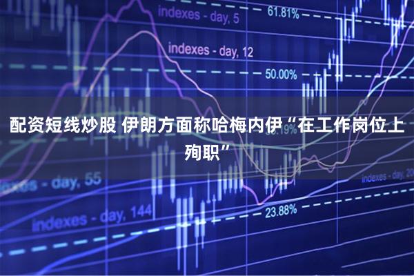 配资短线炒股 伊朗方面称哈梅内伊“在工作岗位上殉职”