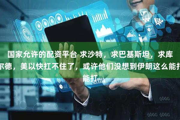 国家允许的配资平台 求沙特，求巴基斯坦，求库尔德，美以快扛不住了，或许他们没想到伊朗这么能打