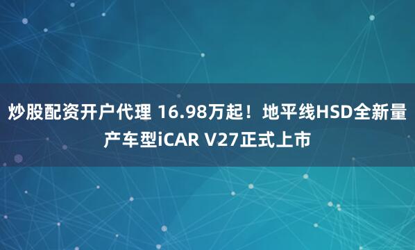 炒股配资开户代理 16.98万起!地平线HSD全新量产车型iCAR V27正式上市