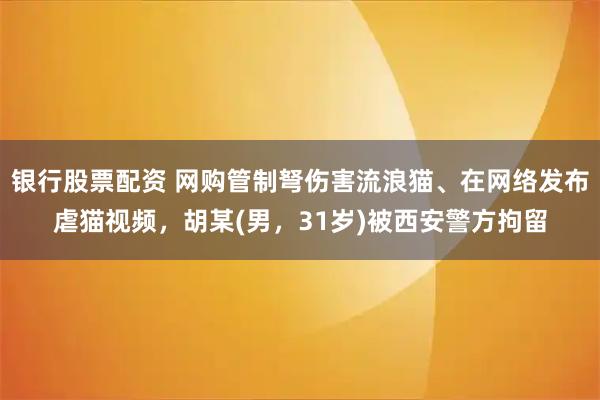 银行股票配资 网购管制弩伤害流浪猫、在网络发布虐猫视频,胡某(男,31岁)被西安警方拘留