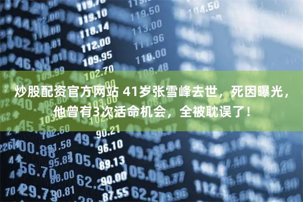 炒股配资官方网站 41岁张雪峰去世,死因曝光,他曾有3次活命机会,全被耽误了!