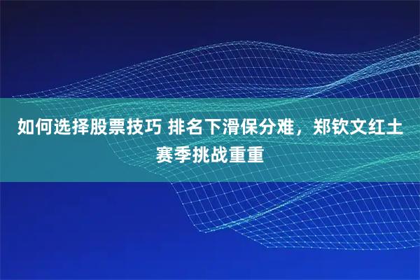 如何选择股票技巧 排名下滑保分难,郑钦文红土赛季挑战重重