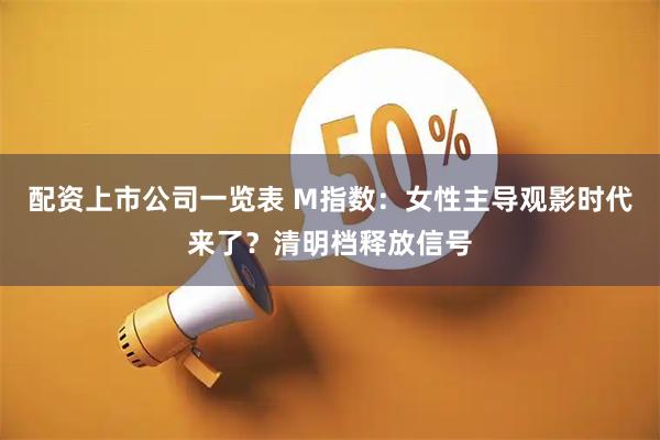 配资上市公司一览表 M指数:女性主导观影时代来了?清明档释放信号
