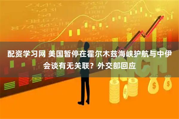 配资学习网 美国暂停在霍尔木兹海峡护航与中伊会谈有无关联？外交部回应