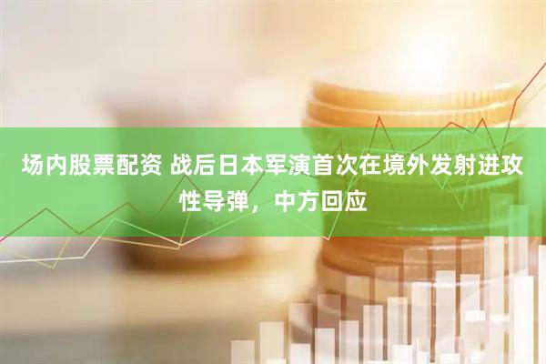 场内股票配资 战后日本军演首次在境外发射进攻性导弹，中方回应
