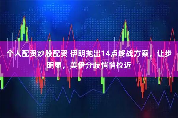 个人配资炒股配资 伊朗抛出14点终战方案，让步明显，美伊分歧悄悄拉近