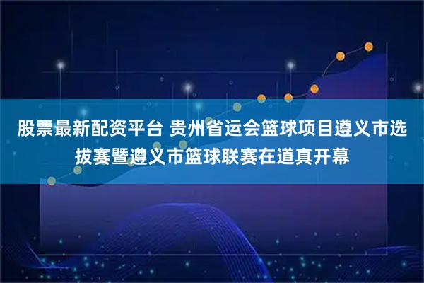 股票最新配资平台 贵州省运会篮球项目遵义市选拔赛暨遵义市篮球联赛在道真开幕