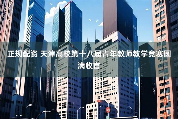 正规配资 天津高校第十八届青年教师教学竞赛圆满收官