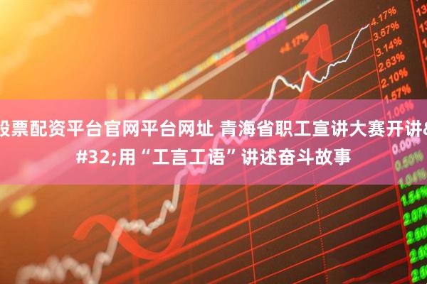 股票配资平台官网平台网址 青海省职工宣讲大赛开讲 用“工言工语”讲述奋斗故事