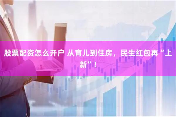 股票配资怎么开户 从育儿到住房，民生红包再“上新”！