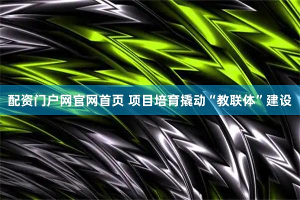 配资门户网官网首页 项目培育撬动“教联体”建设