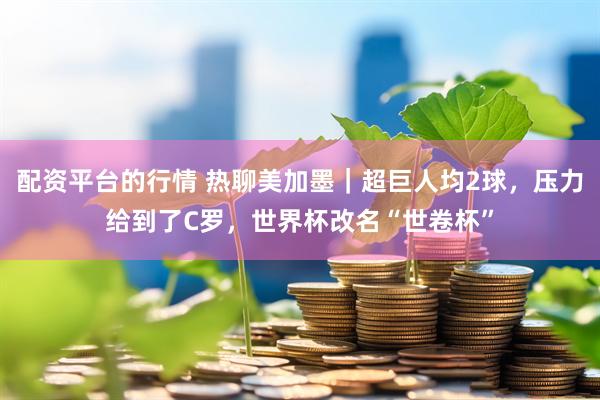 配资平台的行情 热聊美加墨｜超巨人均2球，压力给到了C罗，世界杯改名“世卷杯”
