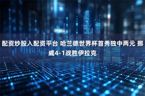 配资炒股入配资平台 哈兰德世界杯首秀独中两元 挪威4-1战胜伊拉克