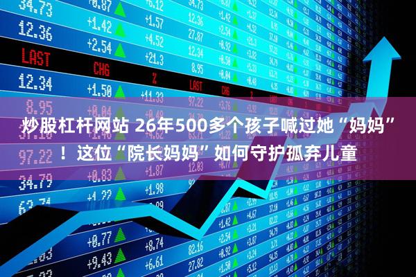 炒股杠杆网站 26年500多个孩子喊过她“妈妈”！这位“院长妈妈”如何守护孤弃儿童