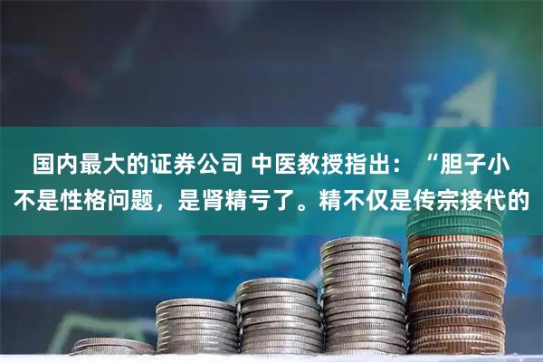 国内最大的证券公司 中医教授指出： “胆子小不是性格问题，是肾精亏了。精不仅是传宗接代的